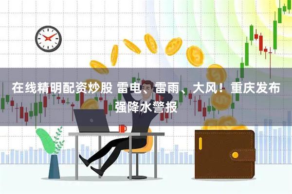 在线精明配资炒股 雷电、雷雨、大风！重庆发布强降水警报