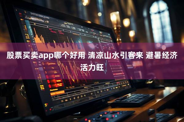 股票买卖app哪个好用 清凉山水引客来 避暑经济活力旺