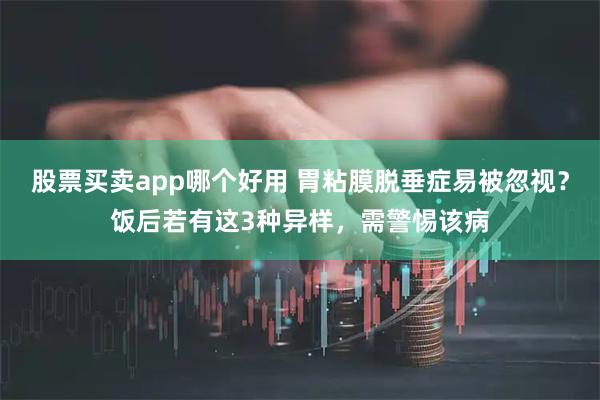 股票买卖app哪个好用 胃粘膜脱垂症易被忽视？饭后若有这3种异样，需警惕该病
