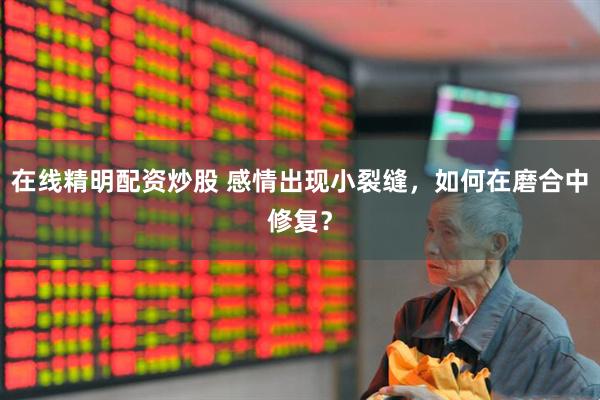 在线精明配资炒股 感情出现小裂缝，如何在磨合中修复？