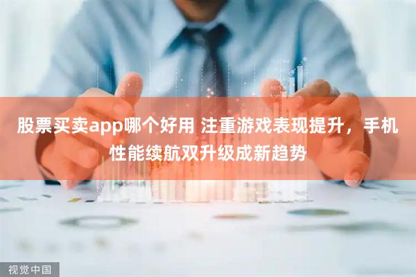 股票买卖app哪个好用 注重游戏表现提升，手机性能续航双升级成新趋势