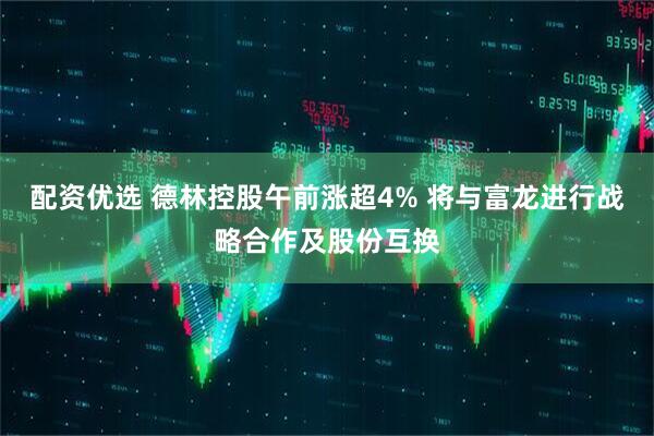 配资优选 德林控股午前涨超4% 将与富龙进行战略合作及股份互换
