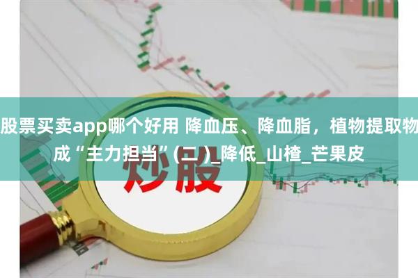 股票买卖app哪个好用 降血压、降血脂，植物提取物成“主力担当”(二 )_降低_山楂_芒果皮