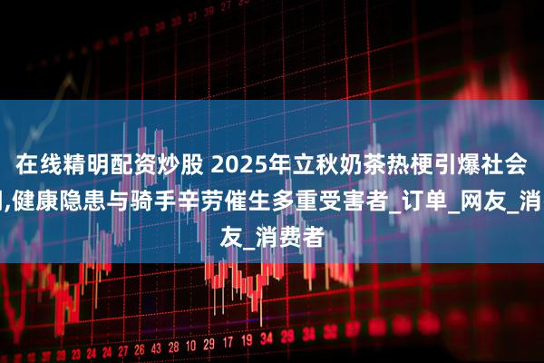 在线精明配资炒股 2025年立秋奶茶热梗引爆社会狂潮,健康隐患与骑手辛劳催生多重受害者_订单_网友_消费者
