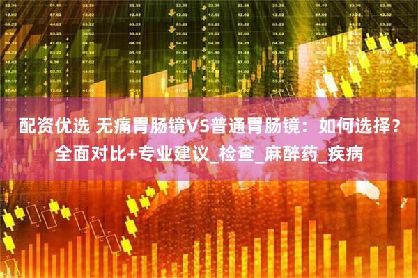 配资优选 无痛胃肠镜VS普通胃肠镜：如何选择？全面对比+专业建议_检查_麻醉药_疾病