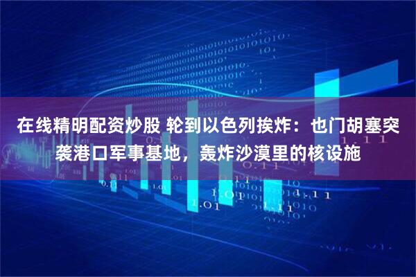 在线精明配资炒股 轮到以色列挨炸：也门胡塞突袭港口军事基地，轰炸沙漠里的核设施