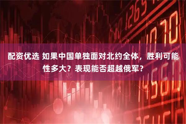 配资优选 如果中国单独面对北约全体，胜利可能性多大？表现能否超越俄军？